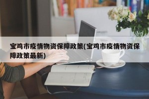 宝鸡市疫情物资保障政策(宝鸡市疫情物资保障政策最新)