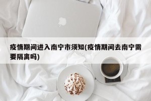 疫情期间进入南宁市须知(疫情期间去南宁需要隔离吗)