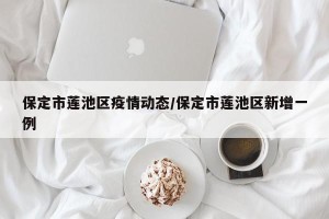保定市莲池区疫情动态/保定市莲池区新增一例