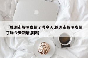 【株洲市解除疫情了吗今天,株洲市解除疫情了吗今天新增病例】