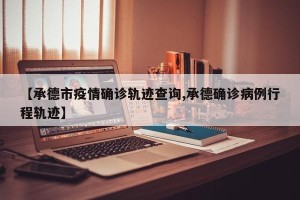 【承德市疫情确诊轨迹查询,承德确诊病例行程轨迹】