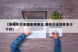 【潮州市沙溪镇疫情情况,潮州沙溪镇有多少个村】