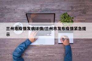 兰州市疫情发病详情/兰州市发布疫情紧急提示