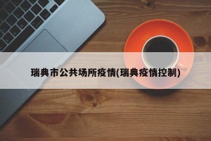 瑞典市公共场所疫情(瑞典疫情控制)
