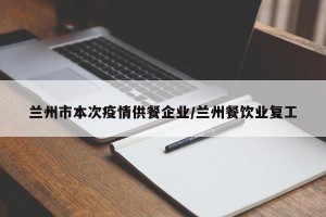 兰州市本次疫情供餐企业/兰州餐饮业复工