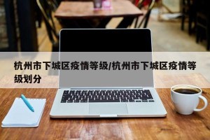 杭州市下城区疫情等级/杭州市下城区疫情等级划分