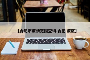 【合肥市疫情范围查询,合肥 疫区】