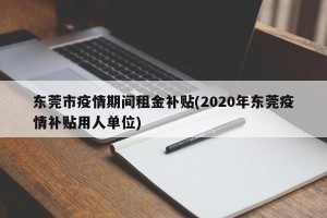 东莞市疫情期间租金补贴(2020年东莞疫情补贴用人单位)