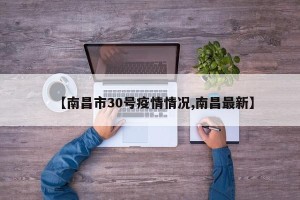 【南昌市30号疫情情况,南昌最新】