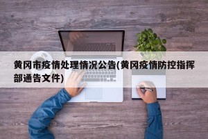 黄冈市疫情处理情况公告(黄冈疫情防控指挥部通告文件)