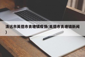 清远市英德市青塘镇疫情(英德市青塘镇新闻)