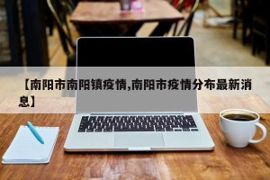 【南阳市南阳镇疫情,南阳市疫情分布最新消息】