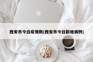 西安市今日疫情数(西安市今日新增病例)
