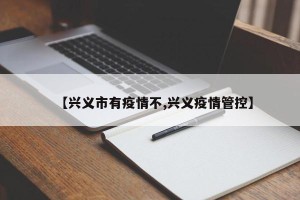 【兴义市有疫情不,兴义疫情管控】