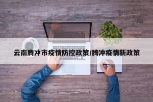 云南腾冲市疫情防控政策/腾冲疫情新政策