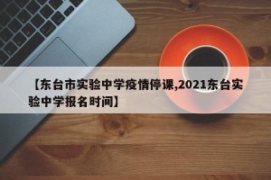 【东台市实验中学疫情停课,2021东台实验中学报名时间】
