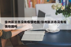 徐州新沂市没有疫情地图/徐州新沂市没有疫情地图吗