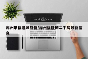 漳州市福隆城疫情/漳州福隆城二手房最新信息