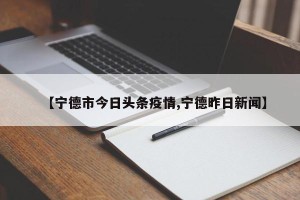 【宁德市今日头条疫情,宁德昨日新闻】
