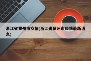 浙江省瞿州市疫情(浙江省瞿州市疫情最新消息)