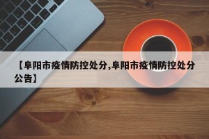 【阜阳市疫情防控处分,阜阳市疫情防控处分公告】