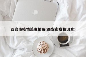 西安市疫情追责情况(西安市疫情调查)
