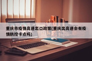 重庆市疫情高速出口政策(重庆出高速会有疫情防控卡点吗)