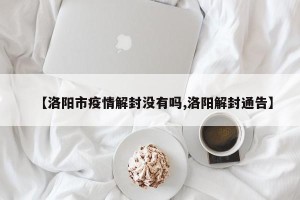 【洛阳市疫情解封没有吗,洛阳解封通告】