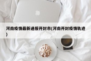 河南疫情最新通报开封市(河南开封疫情轨迹)