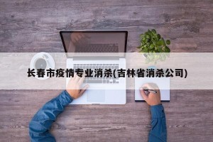 长春市疫情专业消杀(吉林省消杀公司)
