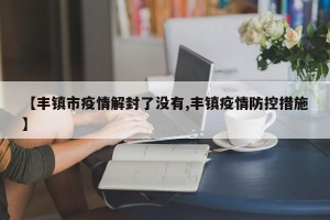 【丰镇市疫情解封了没有,丰镇疫情防控措施】