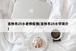 吉林市25小老师疫情(吉林市25小学简介)