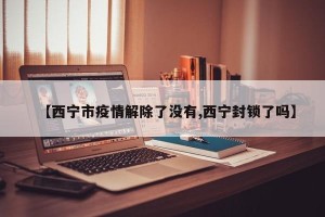 【西宁市疫情解除了没有,西宁封锁了吗】