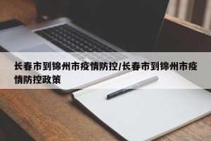 长春市到锦州市疫情防控/长春市到锦州市疫情防控政策