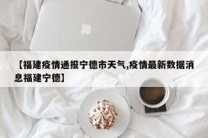 【福建疫情通报宁德市天气,疫情最新数据消息福建宁德】