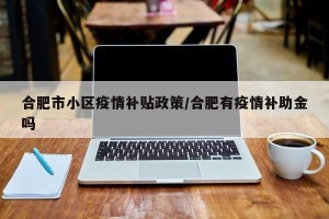 合肥市小区疫情补贴政策/合肥有疫情补助金吗