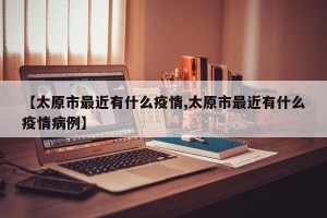 【太原市最近有什么疫情,太原市最近有什么疫情病例】