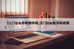 【江门台山市疫情评级,江门台山有没有疫情】