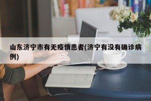 山东济宁市有无疫情患者(济宁有没有确诊病例)