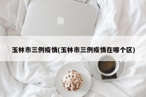 玉林市三例疫情(玉林市三例疫情在哪个区)