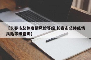 【长春市总体疫情风险等级,长春市总体疫情风险等级查询】