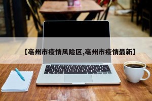【亳州市疫情风险区,亳州市疫情最新】