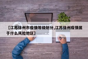 【江苏徐州市疫情等级划分,江苏徐州疫情属于什么风险地区】