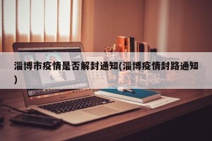 淄博市疫情是否解封通知(淄博疫情封路通知)
