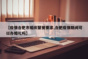 【疫情合肥市婚庆聚餐要求,合肥疫情期间可以办婚礼吗】