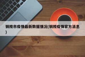 铜陵市疫情最新数据情况(铜陵疫情官方消息)