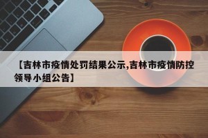 【吉林市疫情处罚结果公示,吉林市疫情防控领导小组公告】