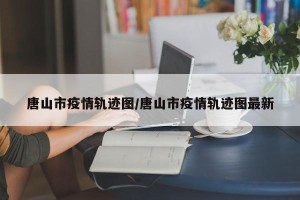 唐山市疫情轨迹图/唐山市疫情轨迹图最新