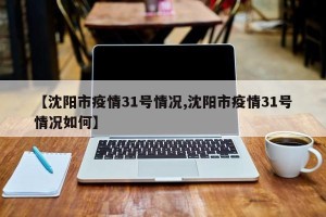 【沈阳市疫情31号情况,沈阳市疫情31号情况如何】